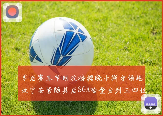 季后赛末节助攻榜揭晓卡斯尔领跑坎宁安紧随其后SGA哈登分列三四位