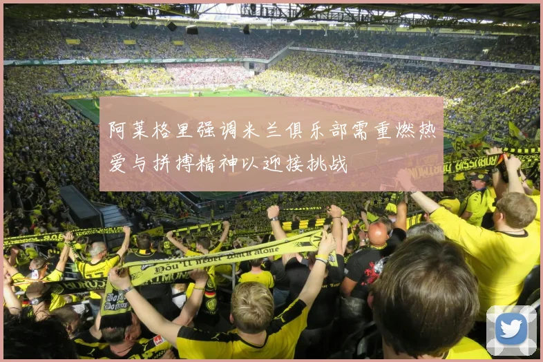 阿莱格里强调米兰俱乐部需重燃热爱与拼搏精神以迎接挑战