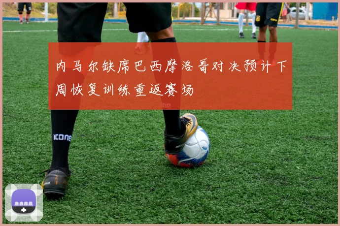内马尔缺席巴西摩洛哥对决预计下周恢复训练重返赛场