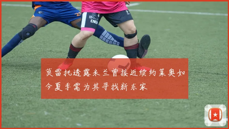 莫雷托透露米兰曾接近续约莱奥如今夏季需为其寻找新东家