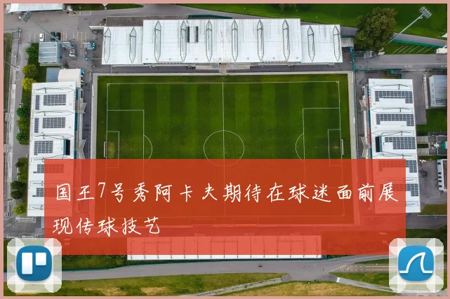 国王7号秀阿卡夫期待在球迷面前展现传球技艺
