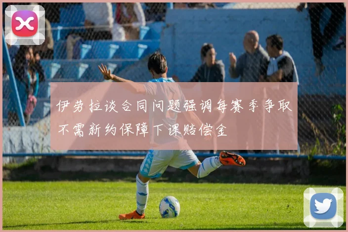 伊劳拉谈合同问题强调每赛季争取不需新约保障下课赔偿金