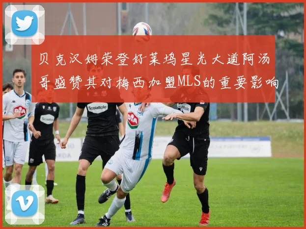 贝克汉姆荣登好莱坞星光大道阿汤哥盛赞其对梅西加盟MLS的重要影响