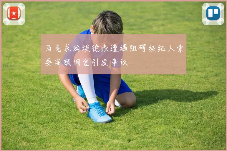 马竞求购埃德森遭遇阻碍经纪人索要高额佣金引发争议