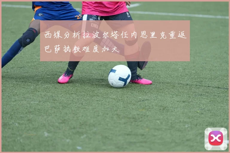 西媒分析拉波尔塔任内恩里克重返巴萨执教难度加大