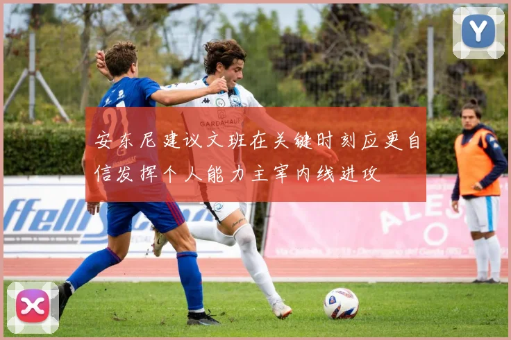 安东尼建议文班在关键时刻应更自信发挥个人能力主宰内线进攻