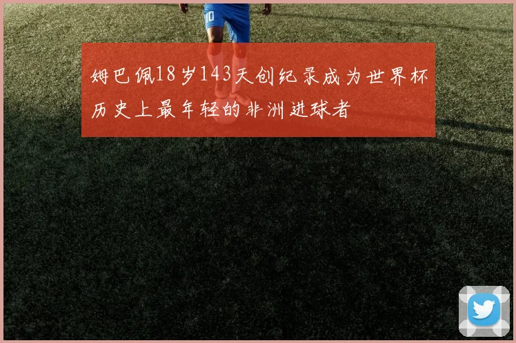 姆巴佩18岁143天创纪录成为世界杯历史上最年轻的非洲进球者