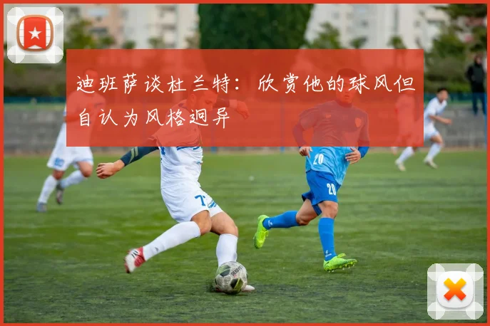 迪班萨谈杜兰特：欣赏他的球风但自认为风格迥异