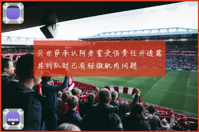 贝尔萨承认阿劳霍受伤责任并透露其到队时已有轻微肌肉问题