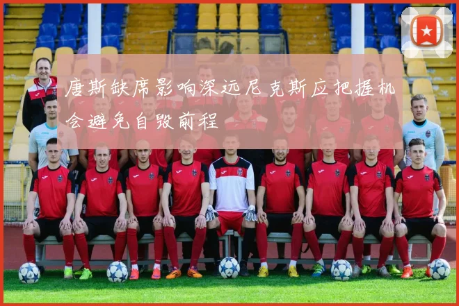 唐斯缺席影响深远尼克斯应把握机会避免自毁前程