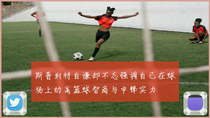 斯普利特自谦却不忘强调自己在球场上的高篮球智商与中锋实力