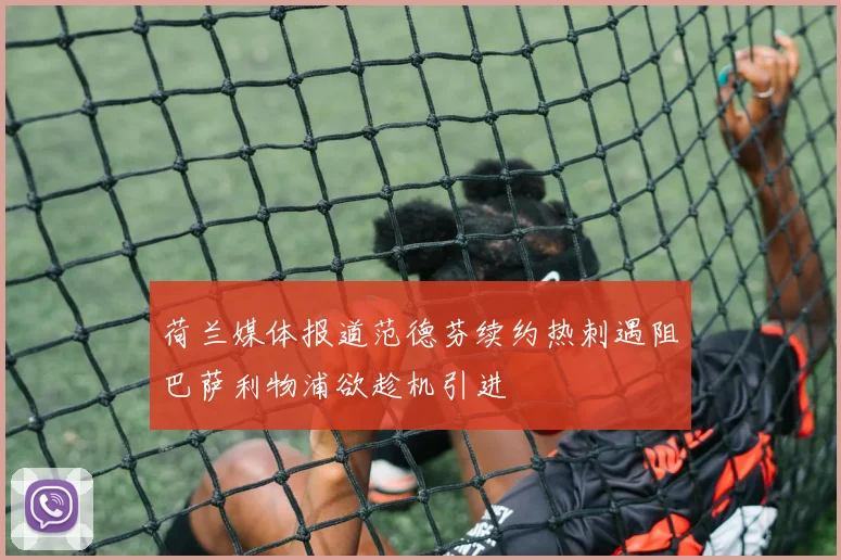 荷兰媒体报道范德芬续约热刺遇阻巴萨利物浦欲趁机引进