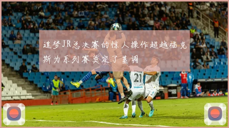 追梦JR总决赛的惊人操作超越福克斯为系列赛奠定了基调