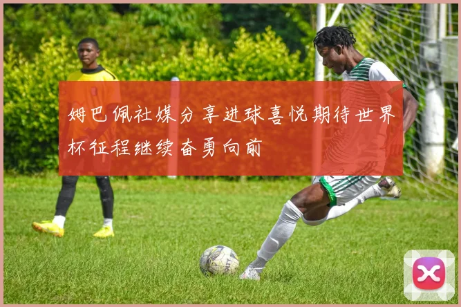 姆巴佩社媒分享进球喜悦期待世界杯征程继续奋勇向前