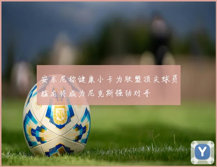 安东尼称健康小卡为联盟顶尖球员猛龙将成为尼克斯强劲对手