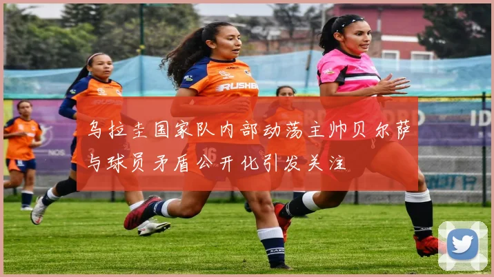 乌拉圭国家队内部动荡主帅贝尔萨与球员矛盾公开化引发关注