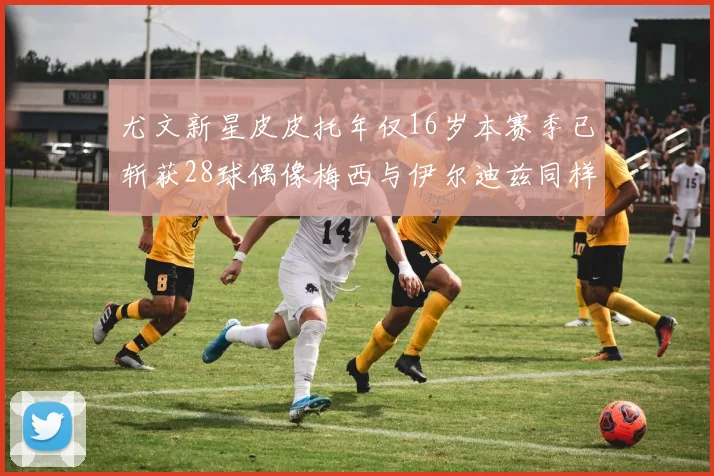 尤文新星皮皮托年仅16岁本赛季已斩获28球偶像梅西与伊尔迪兹同样闪耀