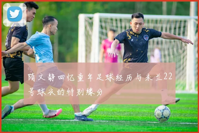 隋文静回忆童年足球经历与米兰22号球衣的特别缘分
