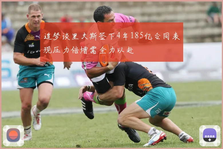 追梦谈里夫斯签下4年185亿合同表现压力倍增需全力以赴