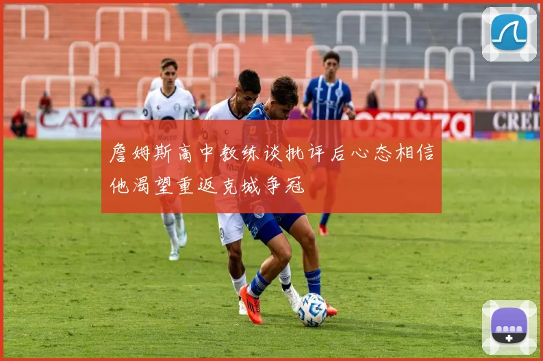 詹姆斯高中教练谈批评后心态相信他渴望重返克城争冠